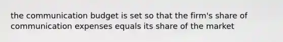 the communication budget is set so that the firm's share of communication expenses equals its share of the market