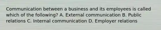 Communication between a business and its employees is called which of the following? A. External communication B. Public relations C. Internal communication D. Employer relations