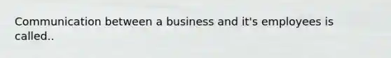 Communication between a business and it's employees is called..