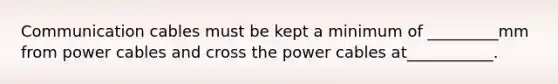 Communication cables must be kept a minimum of _________mm from power cables and cross the power cables at___________.