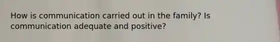 How is communication carried out in the family? Is communication adequate and positive?