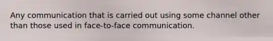 Any communication that is carried out using some channel other than those used in face-to-face communication.