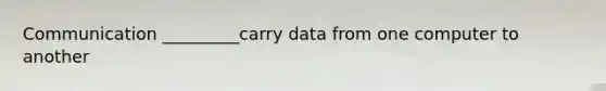 Communication _________carry data from one computer to another