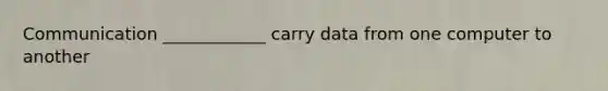 Communication ____________ carry data from one computer to another