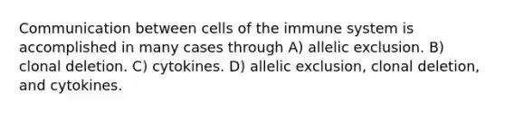 Communication between cells of the immune system is accomplished in many cases through A) allelic exclusion. B) clonal deletion. C) cytokines. D) allelic exclusion, clonal deletion, and cytokines.