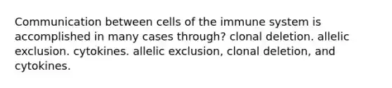 Communication between <a href='https://www.questionai.com/knowledge/kEGzZ28NfR-cells-of-the-immune-system' class='anchor-knowledge'>cells of the immune system</a> is accomplished in many cases through? clonal deletion. allelic exclusion. cytokines. allelic exclusion, clonal deletion, and cytokines.