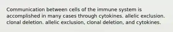 Communication between cells of the immune system is accomplished in many cases through cytokines. allelic exclusion. clonal deletion. allelic exclusion, clonal deletion, and cytokines.