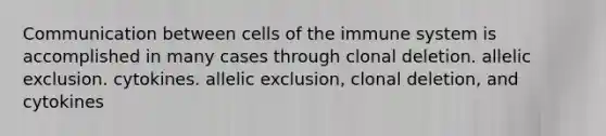 Communication between cells of the immune system is accomplished in many cases through clonal deletion. allelic exclusion. cytokines. allelic exclusion, clonal deletion, and cytokines