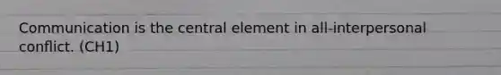 Communication is the central element in all-interpersonal conﬂict. (CH1)