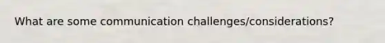 What are some communication challenges/considerations?