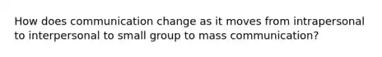 How does communication change as it moves from intrapersonal to interpersonal to small group to mass communication?