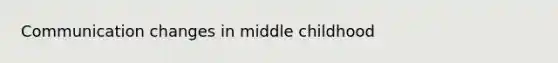 Communication changes in middle childhood