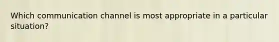 Which communication channel is most appropriate in a particular situation?