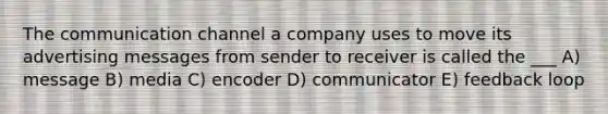 The communication channel a company uses to move its advertising messages from sender to receiver is called the ___ A) message B) media C) encoder D) communicator E) feedback loop