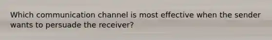 Which communication channel is most effective when the sender wants to persuade the receiver?