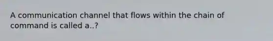 A communication channel that flows within the chain of command is called a..?