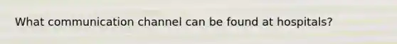 What communication channel can be found at hospitals?