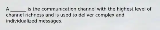 A _______ is the communication channel with the highest level of channel richness and is used to deliver complex and individualized messages.