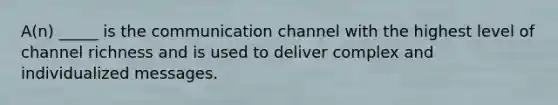 A(n) _____ is the communication channel with the highest level of channel richness and is used to deliver complex and individualized messages.