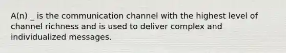 A(n) _ is the communication channel with the highest level of channel richness and is used to deliver complex and individualized messages.