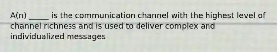 A(n) _____ is the communication channel with the highest level of channel richness and is used to deliver complex and individualized messages