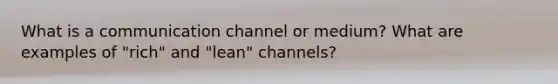 What is a communication channel or medium? What are examples of "rich" and "lean" channels?