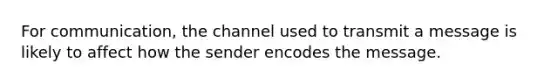 For communication, the channel used to transmit a message is likely to affect how the sender encodes the message.