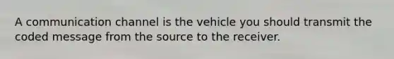 A communication channel is the vehicle you should transmit the coded message from the source to the receiver.