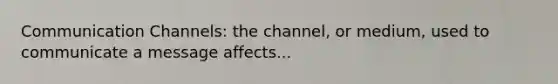 Communication Channels: the channel, or medium, used to communicate a message affects...