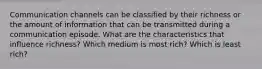 Communication channels can be classified by their richness or the amount of information that can be transmitted during a communication episode. What are the characteristics that influence richness? Which medium is most rich? Which is least rich?