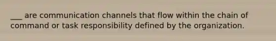 ___ are communication channels that flow within the chain of command or task responsibility defined by the organization.