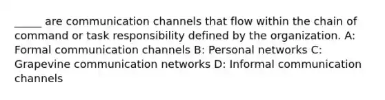 _____ are communication channels that flow within the chain of command or task responsibility defined by the organization. A: Formal communication channels B: Personal networks C: Grapevine communication networks D: Informal communication channels