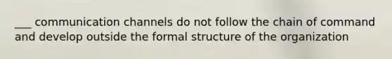 ___ communication channels do not follow the chain of command and develop outside the formal structure of the organization