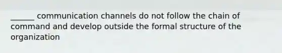 ______ communication channels do not follow the chain of command and develop outside the formal structure of the organization