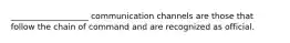 ___________________ communication channels are those that follow the chain of command and are recognized as official.