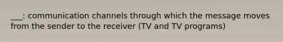 ___: communication channels through which the message moves from the sender to the receiver (TV and TV programs)