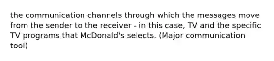 the communication channels through which the messages move from the sender to the receiver - in this case, TV and the specific TV programs that McDonald's selects. (Major communication tool)