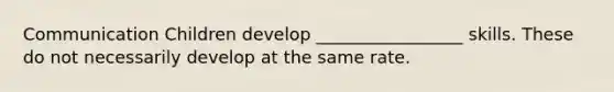 Communication Children develop _________________ skills. These do not necessarily develop at the same rate.