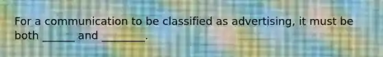 For a communication to be classified as advertising, it must be both ______ and ________.