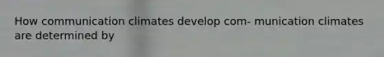 How communication climates develop com- munication climates are determined by