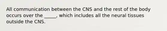 All communication between the CNS and the rest of the body occurs over the _____, which includes all the neural tissues outside the CNS.