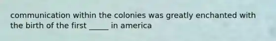 communication within the colonies was greatly enchanted with the birth of the first _____ in america