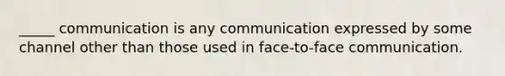 _____ communication is any communication expressed by some channel other than those used in face-to-face communication.