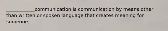 ____________communication is communication by means other than written or spoken language that creates meaning for someone.