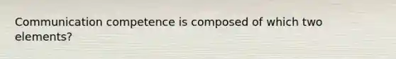 Communication competence is composed of which two elements?