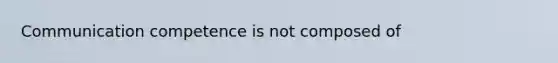 Communication competence is not composed of