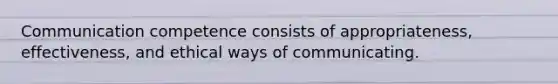 Communication competence consists of appropriateness, effectiveness, and ethical ways of communicating.