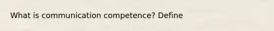 What is communication competence? Define