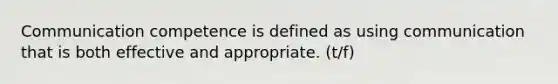 Communication competence is defined as using communication that is both effective and appropriate. (t/f)