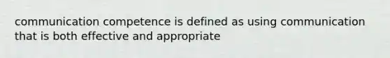 communication competence is defined as using communication that is both effective and appropriate